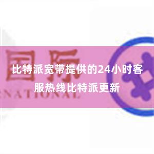 比特派宽带提供的24小时客服热线比特派更新